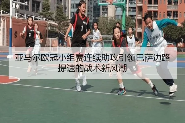 亚马尔欧冠小组赛连续助攻引领巴萨边路提速的战术新风潮